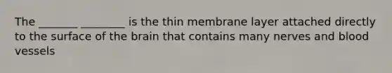 The _______ ________ is the thin membrane layer attached directly to the surface of the brain that contains many nerves and blood vessels