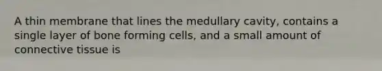 A thin membrane that lines the medullary cavity, contains a single layer of bone forming cells, and a small amount of connective tissue is