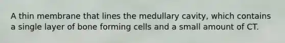 A thin membrane that lines the medullary cavity, which contains a single layer of bone forming cells and a small amount of CT.