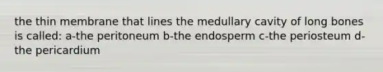 the thin membrane that lines the medullary cavity of long bones is called: a-the peritoneum b-the endosperm c-the periosteum d-the pericardium