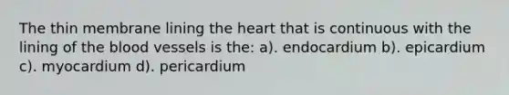 The thin membrane lining the heart that is continuous with the lining of the blood vessels is the: a). endocardium b). epicardium c). myocardium d). pericardium