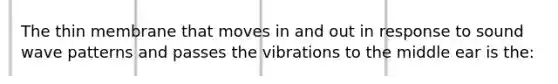 The thin membrane that moves in and out in response to sound wave patterns and passes the vibrations to the middle ear is the: