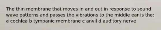 The thin membrane that moves in and out in response to sound wave patterns and passes the vibrations to the middle ear is the: a cochlea b tympanic membrane c anvil d auditory nerve