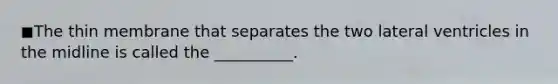 ◼The thin membrane that separates the two lateral ventricles in the midline is called the __________.