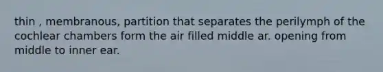 thin , membranous, partition that separates the perilymph of the cochlear chambers form the air filled middle ar. opening from middle to inner ear.