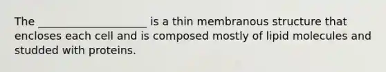 ​The ____________________ is a thin membranous structure that encloses each cell and is composed mostly of lipid molecules and studded with proteins.