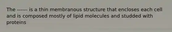 The ------ is a thin membranous structure that encloses each cell and is composed mostly of lipid molecules and studded with proteins