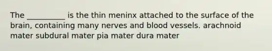 The __________ is the thin meninx attached to the surface of the brain, containing many nerves and blood vessels. arachnoid mater subdural mater pia mater dura mater