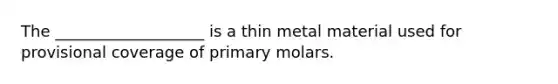 The ___________________ is a thin metal material used for provisional coverage of primary molars.