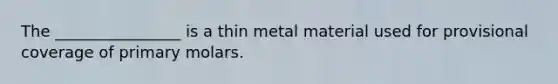 The ________________ is a thin metal material used for provisional coverage of primary molars.