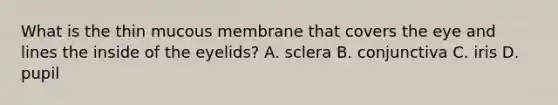 What is the thin mucous membrane that covers the eye and lines the inside of the eyelids? A. sclera B. conjunctiva C. iris D. pupil