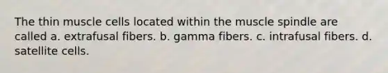 The thin muscle cells located within the muscle spindle are called a. extrafusal fibers. b. gamma fibers. c. intrafusal fibers. d. satellite cells.