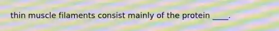 thin muscle filaments consist mainly of the protein ____.
