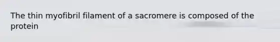 The thin myofibril filament of a sacromere is composed of the protein