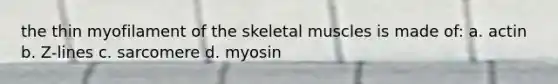 the thin myofilament of the skeletal muscles is made of: a. actin b. Z-lines c. sarcomere d. myosin