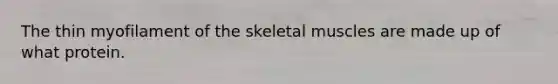 The thin myofilament of the skeletal muscles are made up of what protein.