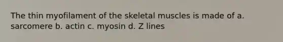 The thin myofilament of the skeletal muscles is made of a. sarcomere b. actin c. myosin d. Z lines