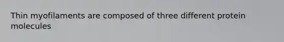 Thin myofilaments are composed of three different protein molecules