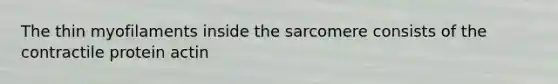 The thin myofilaments inside the sarcomere consists of the contractile protein actin