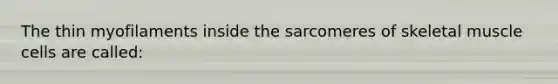 The thin myofilaments inside the sarcomeres of skeletal muscle cells are called: