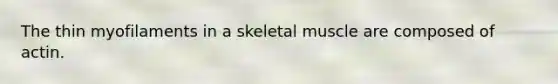 The thin myofilaments in a skeletal muscle are composed of actin.