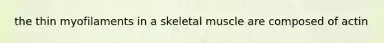 the thin myofilaments in a skeletal muscle are composed of actin