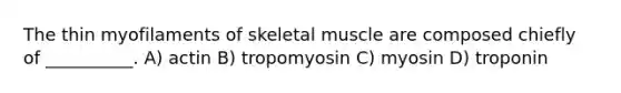 The thin myofilaments of skeletal muscle are composed chiefly of __________. A) actin B) tropomyosin C) myosin D) troponin