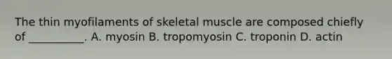 The thin myofilaments of skeletal muscle are composed chiefly of __________. A. myosin B. tropomyosin C. troponin D. actin