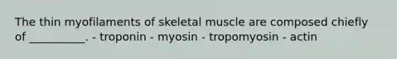 The thin myofilaments of skeletal muscle are composed chiefly of __________. - troponin - myosin - tropomyosin - actin