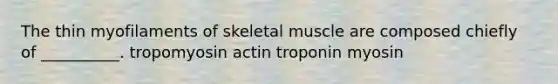 The thin myofilaments of skeletal muscle are composed chiefly of __________. tropomyosin actin troponin myosin