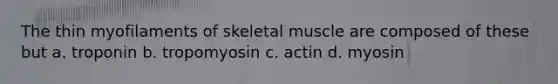 The thin myofilaments of skeletal muscle are composed of these but a. troponin b. tropomyosin c. actin d. myosin