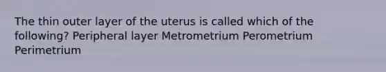 The thin outer layer of the uterus is called which of the following? Peripheral layer Metrometrium Perometrium Perimetrium