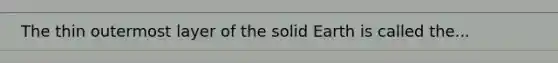 The thin outermost layer of the solid Earth is called the...