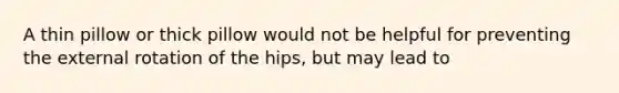 A thin pillow or thick pillow would not be helpful for preventing the external rotation of the hips, but may lead to