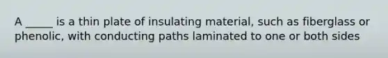 A _____ is a thin plate of insulating material, such as fiberglass or phenolic, with conducting paths laminated to one or both sides