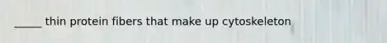 _____ thin protein fibers that make up cytoskeleton