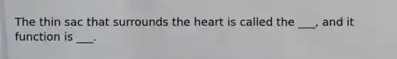 The thin sac that surrounds <a href='https://www.questionai.com/knowledge/kya8ocqc6o-the-heart' class='anchor-knowledge'>the heart</a> is called the ___, and it function is ___.