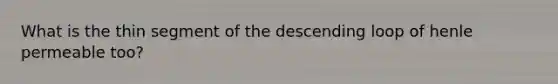 What is the thin segment of the descending loop of henle permeable too?