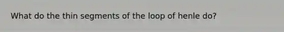 What do the thin segments of the loop of henle do?