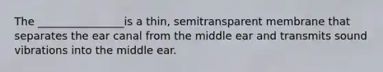 The ________________is a thin, semitransparent membrane that separates the ear canal from the middle ear and transmits sound vibrations into the middle ear.