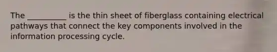 The __________ is the thin sheet of fiberglass containing electrical pathways that connect the key components involved in the information processing cycle.