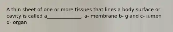 A thin sheet of one or more tissues that lines a body surface or cavity is called a______________. a- membrane b- gland c- lumen d- organ