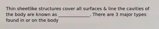 Thin sheetlike structures cover all surfaces & line the cavities of the body are known as ______________. There are 3 major types found in or on the body