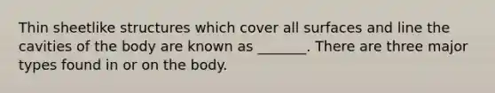 Thin sheetlike structures which cover all surfaces and line the cavities of the body are known as _______. There are three major types found in or on the body.