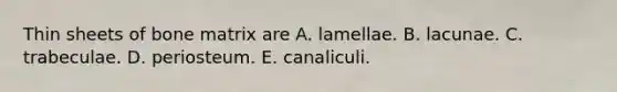 Thin sheets of bone matrix are A. lamellae. B. lacunae. C. trabeculae. D. periosteum. E. canaliculi.