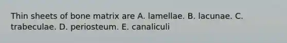 Thin sheets of bone matrix are A. lamellae. B. lacunae. C. trabeculae. D. periosteum. E. canaliculi