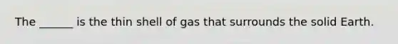 The ______ is the thin shell of gas that surrounds the solid Earth.