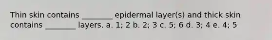 Thin skin contains ________ epidermal layer(s) and thick skin contains ________ layers. a. 1; 2 b. 2; 3 c. 5; 6 d. 3; 4 e. 4; 5
