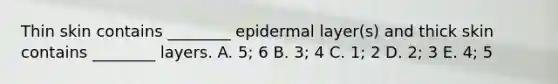 Thin skin contains ________ epidermal layer(s) and thick skin contains ________ layers. A. 5; 6 B. 3; 4 C. 1; 2 D. 2; 3 E. 4; 5
