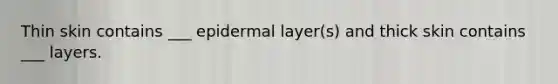 Thin skin contains ___ epidermal layer(s) and thick skin contains ___ layers.